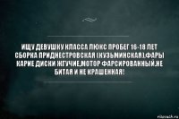 Ищу девушку класса люкс Пробег 16-18 лет Сборка Приднестровская (Кузьминская),фары карие диски жгучие,мотор фарсированный.Не битая и не крашенная!