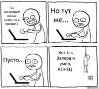 Так посмотрим новые коменты в профиле Но тут же... Пусто... Вот так Валера и умер, КОНЕЦ!