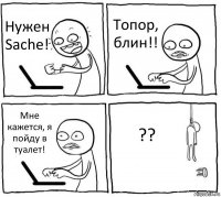 Нужен Sache! Топор, блин!! Мне кажется, я пойду в туалет! ??