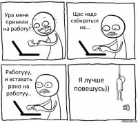 Ура меня приняли на работу! Щас надо собираться на... Работууу, и вставать рано на работуу.. Я лучше повешусь))