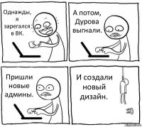 Однажды, я зарегался в ВК. А потом, Дурова выгнали. Пришли новые админы. И создали новый дизайн.