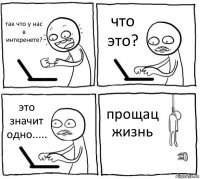 так что у нас в интеренете? что это? это значит одно..... прощац жизнь