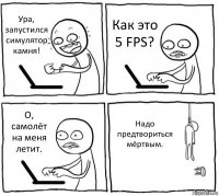 Ура, запустился симулятор камня! Как это 5 FPS? О, самолёт на меня летит. Надо предтвориться мёртвым.