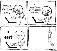 Челси, убей их всех ей отрубили руку, потом и голову о нет! 