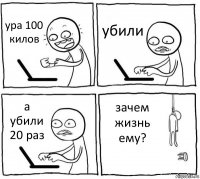 ура 100 килов убили а убили 20 раз зачем жизнь ему?