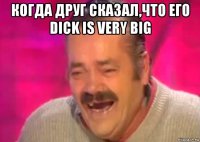 когда друг сказал,что его dick is very big 