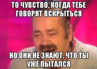 то чувство, когда тебе говорят вскрыться но они не знают, что ты уже пытался