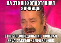 да это же холостяцкая яичница: открыл холодильник, почесал яйца, закрыл холодильник