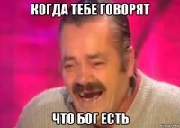 когда тебе говорят что бог есть