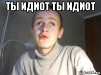 ты идиот ты идиот 
