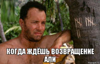  когда ждёшь возвращение али