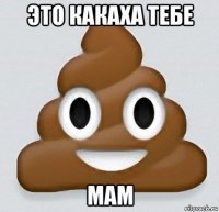 это какаха тебе мам