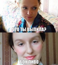 Что ты выпила? Бон пиво