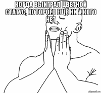 когда выиграл цветной статус, которого ещё ни у кого нет 
