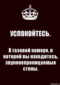 УСПОКОЙТЕСЬ. В газовой камере, в которой вы находитесь, звуконепроницаемые стены.