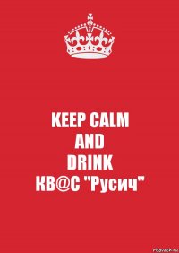 KEEP CALM
AND
DRINK
КВ@С "Русич"