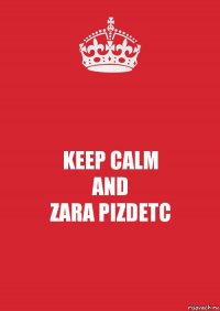 KEEP CALM
AND
ZARA PIZDETC