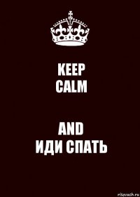 KEEP
CALM AND
ИДИ СПАТЬ