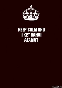 KEEP CALM AND
I KET NAHUI
AZAMAT 