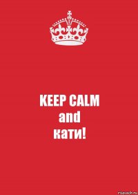 KEEP CALM
and
кати!