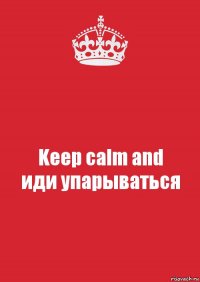 Keep calm and
иди упарываться