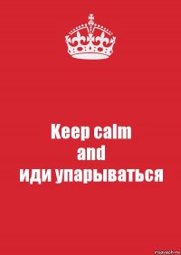 Keep calm
and
иди упарываться