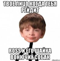 твое лицо когда тебя рейдит ross и его шайка вонючих собак