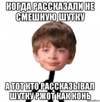 когда рассказали не смешную шутку а тот кто рассказывал шутку ржот как конь