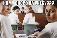 кому скоро на учёбу??? ...................