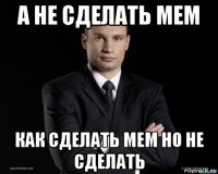 а не сделать мем как сделать мем но не сделать