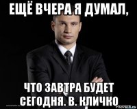 ещё вчера я думал, что завтра будет сегодня. в. кличко