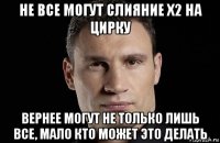 не все могут слияние х2 на цирку вернее могут не только лишь все, мало кто может это делать