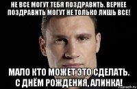 не все могут тебя поздравить. вернее поздравить могут не только лишь все! мало кто может это сделать. с днём рождения, алинка!