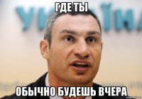 где ты обычно будешь вчера
