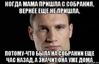 когда мама пришла с собрания, вернее еще не пришла, потому-что была на собрании еще час назад, а значит она уже дома