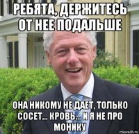 ребята, держитесь от нее подальше она никому не дает, только сосет... кровь... и я не про монику