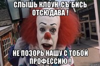 слышь клоун ,съ*бись отсюдава ! не позорь нашу с тобой профессию !