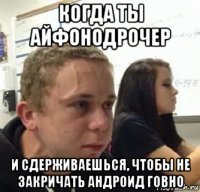 когда ты айфонодрочер и сдерживаешься, чтобы не закричать андроид говно