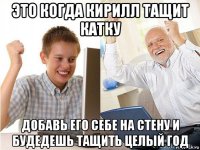 это когда кирилл тащит катку добавь его себе на стену и будедешь тащить целый год