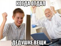 когда отдал дедушке вещи...