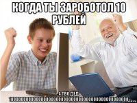 когда ты зароботол 10 рублей а тво дед 100000000000000000000000000000000000000000000000