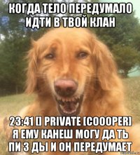 когда тело передумало идти в твой клан 23:41 [] private [coooper] я ему канеш могу да ть пи з ды и он передумает