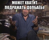 может хватит подражать долбаёбу 