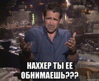  наххер ты ее обнимаешь???