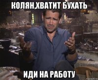 колян,хватит бухать иди на работу