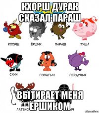 кхорш дурак сказал параш вытирает меня ёршиком