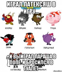 играл латексяш в игру... ...и выиграл параша в попе. и бросился в туалет