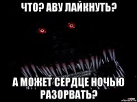 что? аву лайкнуть? а может сердце ночью разорвать?