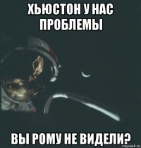 хьюстон у нас проблемы вы рому не видели?