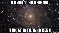 я никого ни люблю я люблю только себя